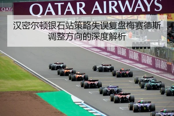汉密尔顿银石站策略失误复盘梅赛德斯调整方向的深度解析
