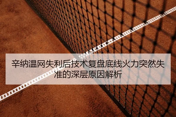 辛纳温网失利后技术复盘底线火力突然失准的深层原因解析